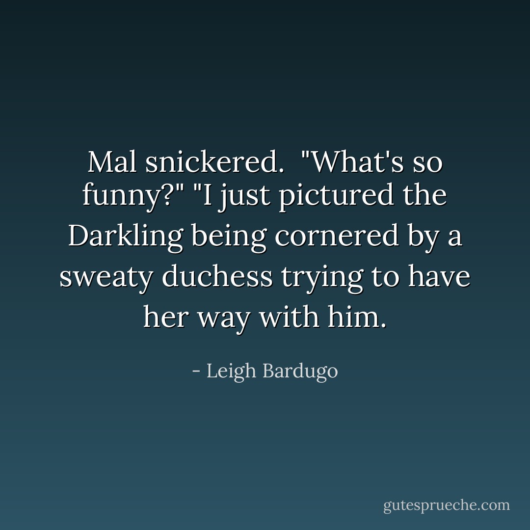 Mal snickered. <br />"What's so funny?"<br />"I just pictured the Darkling being cornered by a sweaty duchess trying to have her way with him. - Leigh Bardugo