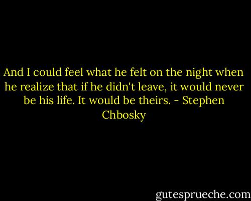 And I could feel what he felt on the night when he realize that if he didn't leave, it would never be his life. It would be theirs. - Stephen Chbosky