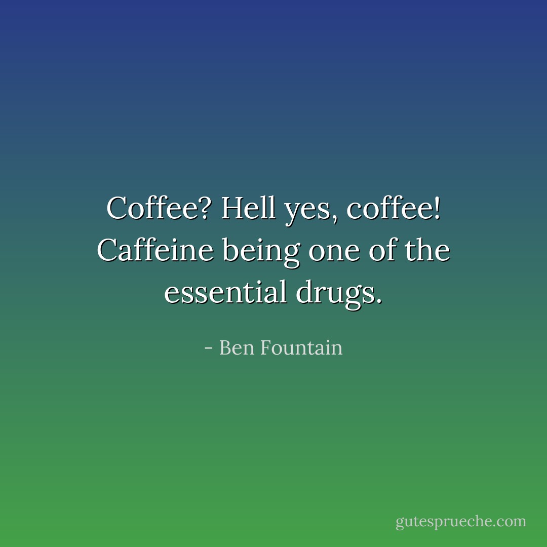 Coffee? Hell yes, coffee! Caffeine being one of the essential drugs. - Ben Fountain