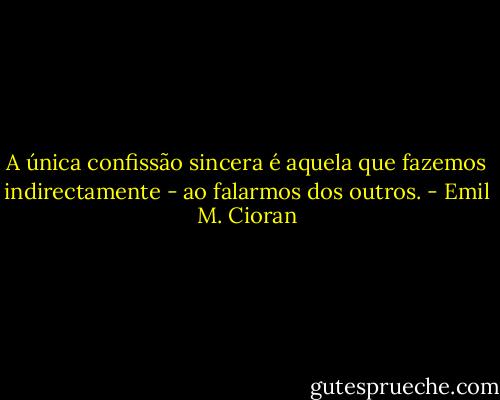 A única confissão sincera é aquela que fazemos indirectamente - ao falarmos dos outros. - Emil M. Cioran