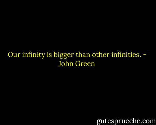 Our infinity is bigger than other infinities. - John Green