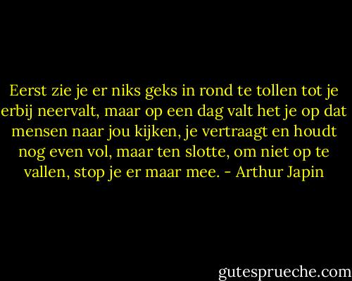 Eerst zie je er niks geks in rond te tollen tot je erbij neervalt, maar op een dag valt het je op dat mensen naar jou kijken, je vertraagt en houdt nog even vol, maar ten slotte, om niet op te vallen, stop je er maar mee. - Arthur Japin