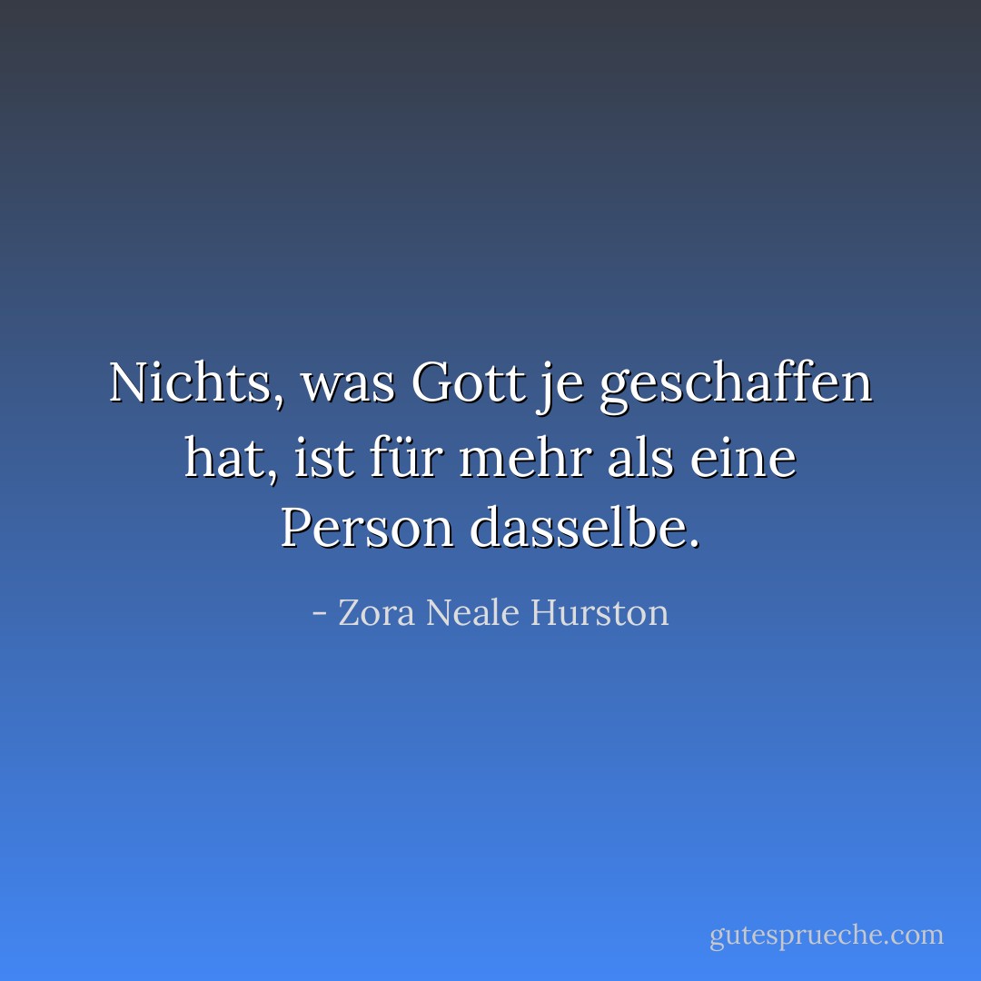 Nichts, was Gott je geschaffen hat, ist für mehr als eine Person dasselbe. - Zora Neale Hurston<