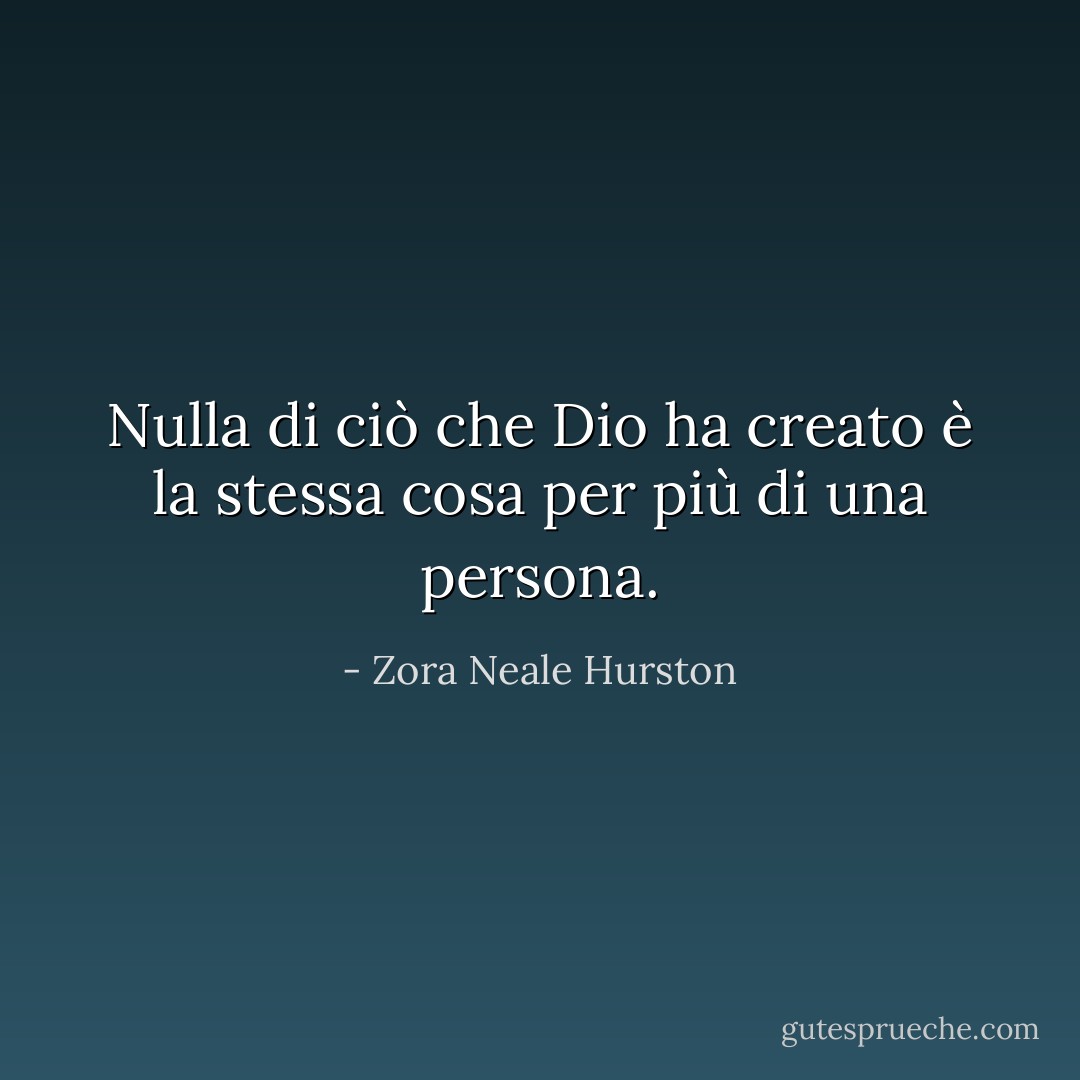 Nulla di ciò che Dio ha creato è la stessa cosa per più di una persona. - Zora Neale Hurston