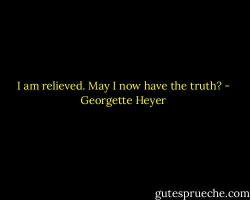 I am relieved. May I now have the truth? - Georgette Heyer