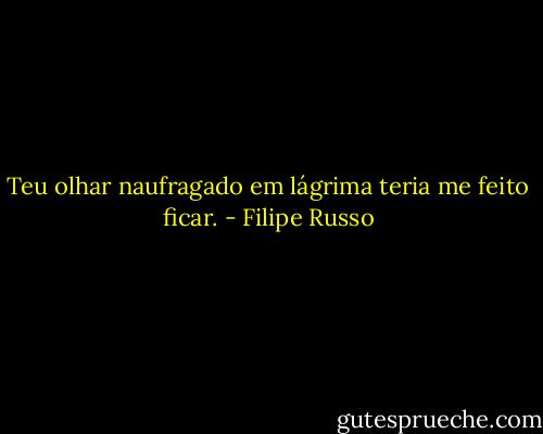 Teu olhar naufragado em lágrima teria me feito ficar. - Filipe Russo