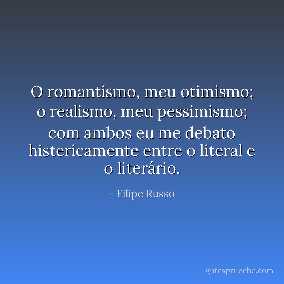 O romantismo, meu otimismo; o realismo, meu pessimismo; com ambos eu me debato histericamente entre o literal e o literário. - Filipe Russo
