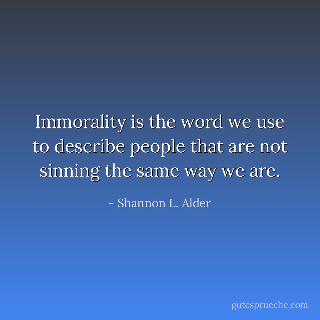 Immorality is the word we use to describe people that are not sinning the same way we are. - Shannon L. Alder