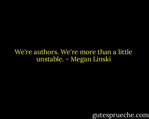 We're authors. We're more than a little unstable. - Megan Linski
