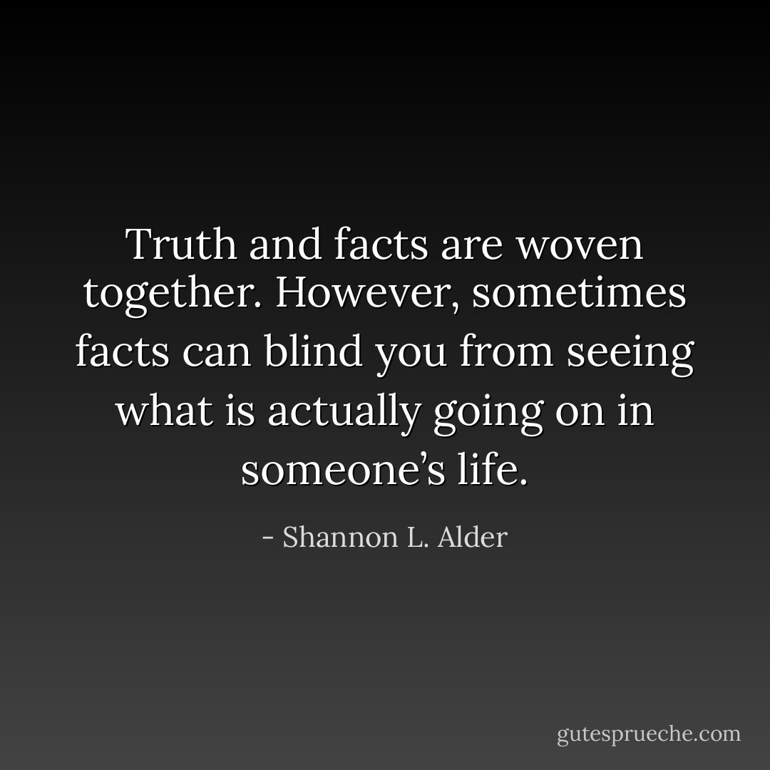Truth and facts are woven together. However, sometimes facts can blind you from seeing what is actually going on in someone’s life. - Shannon L. Alder