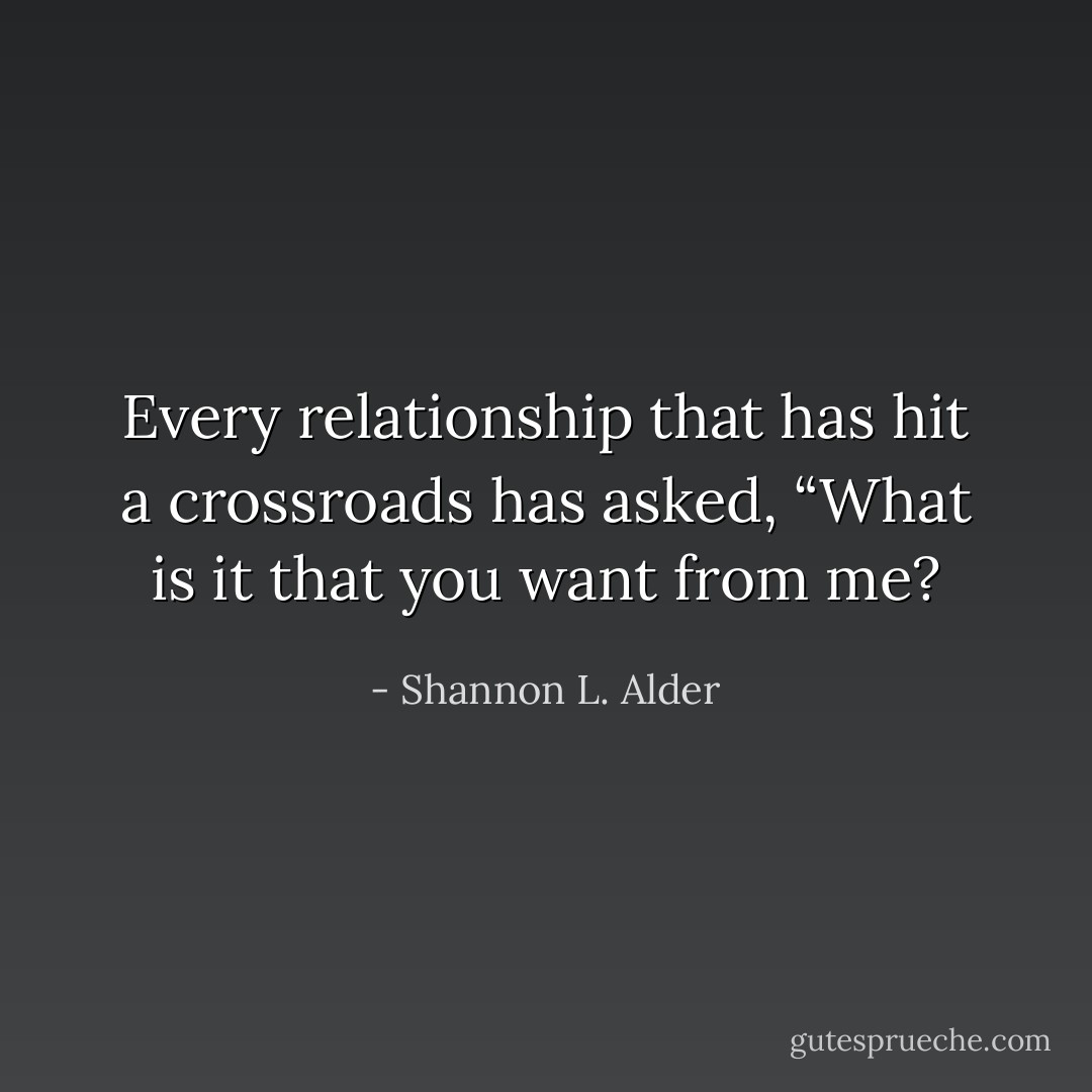 Every relationship that has hit a crossroads has asked, “What is it that you want from me? - Shannon L. Alder