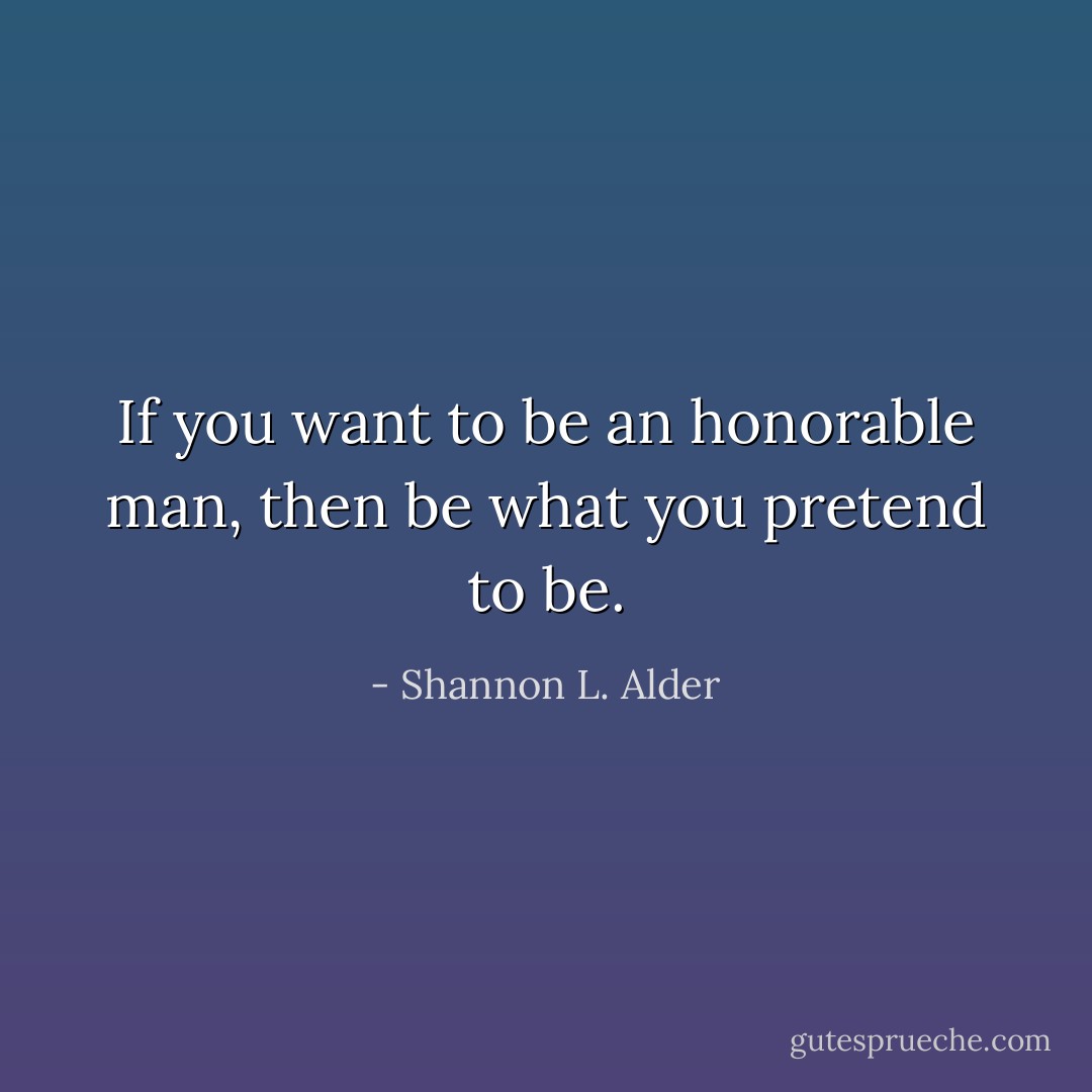If you want to be an honorable man, then be what you pretend to be. - Shannon L. Alder