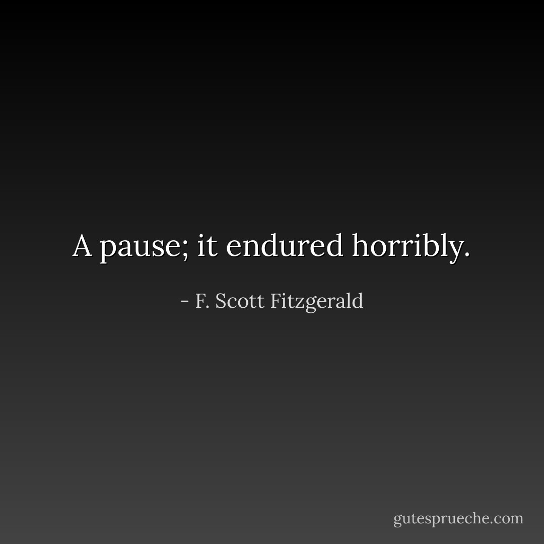 A pause; it endured horribly. - F. Scott Fitzgerald