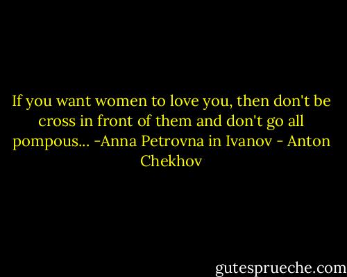 If you want women to love you, then don't be cross in front of them and don't go all pompous... -Anna Petrovna in Ivanov - Anton Chekhov