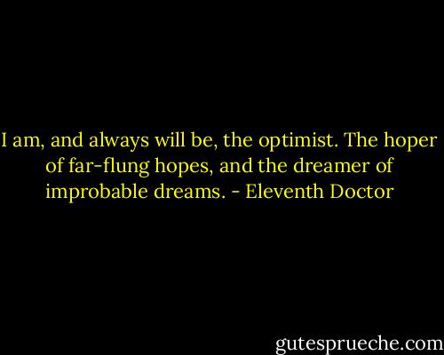 I am, and always will be, the optimist. The hoper of far-flung hopes, and the dreamer of improbable dreams. - Eleventh Doctor