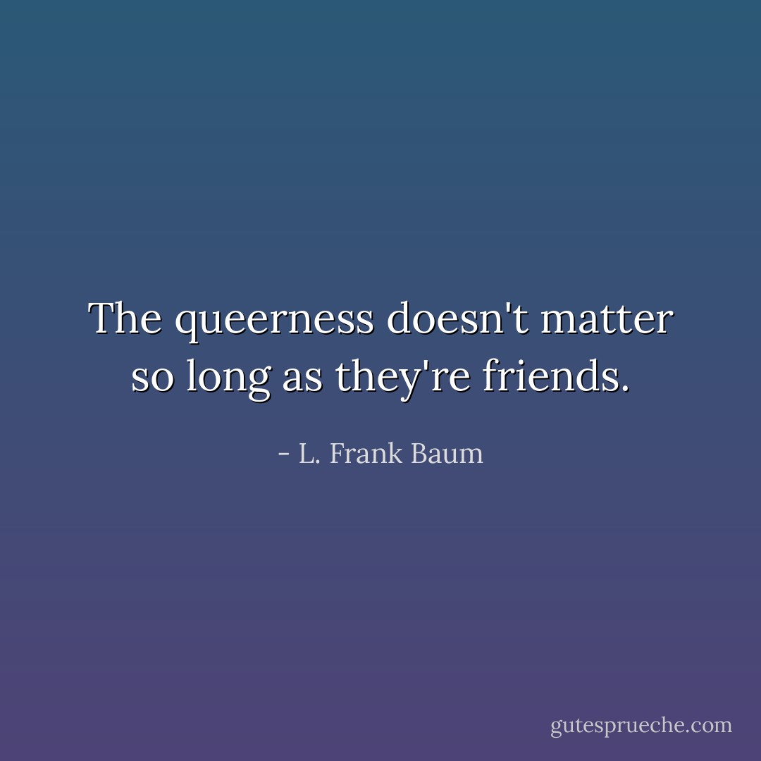 The queerness doesn't matter so long as they're friends. - L. Frank Baum