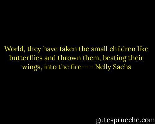 World, they have taken the small children like butterflies and thrown them, beating their wings, into the fire-- - Nelly Sachs