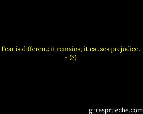 Fear is different;<br />it remains;<br />it causes prejudice. - ($)