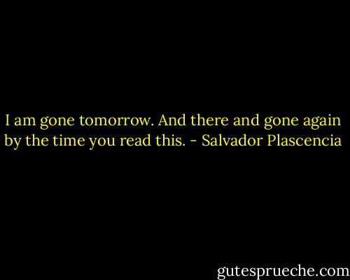 I am gone tomorrow. And there and gone again by the time you read this. - Salvador Plascencia