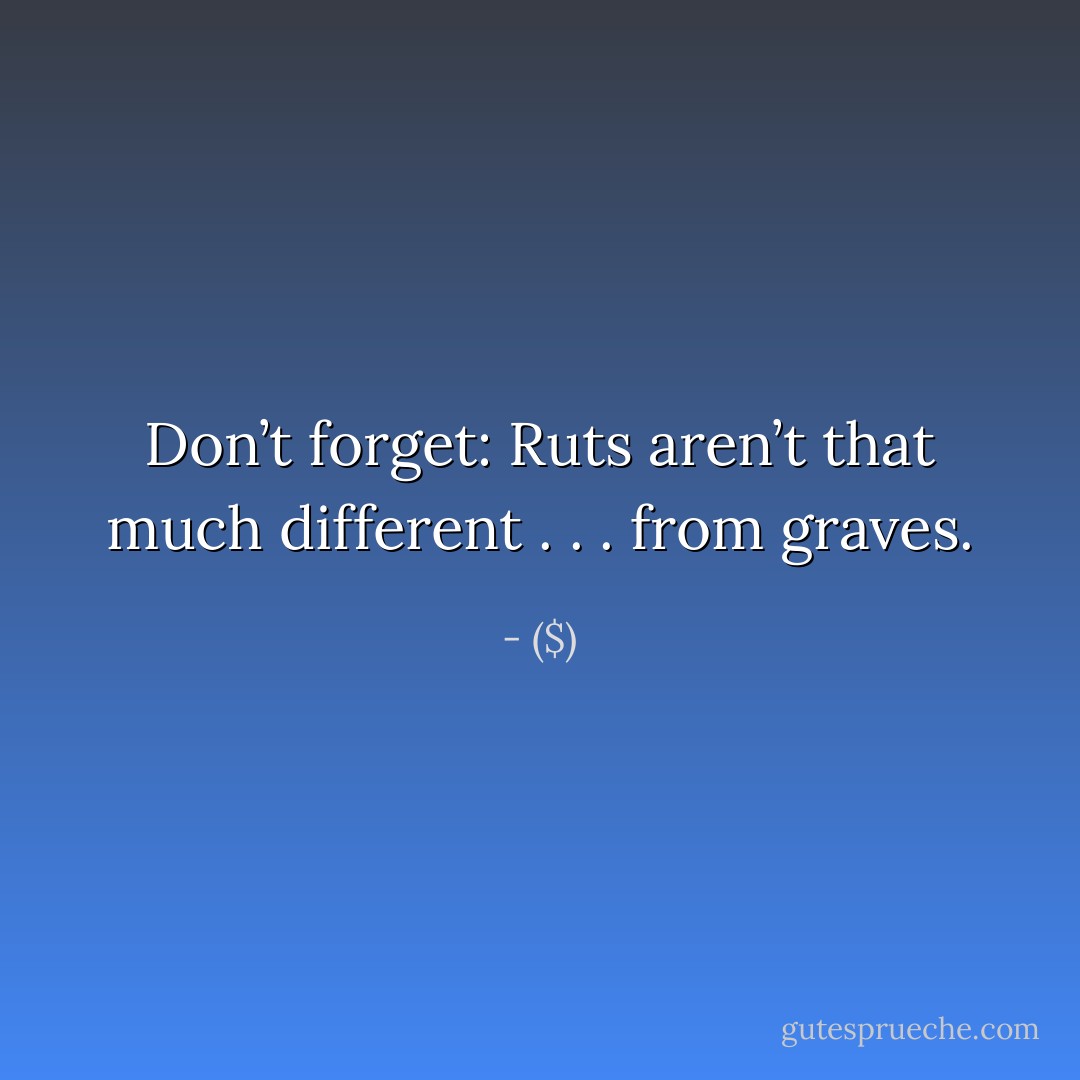Don’t forget:<br />Ruts aren’t that much different . . .<br />from graves. - ($)