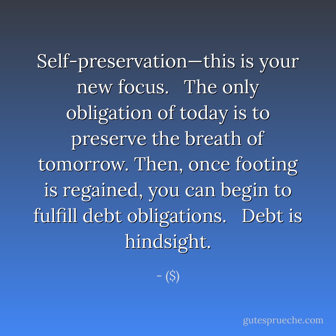 Self-preservation—this is your new focus. <br /><br />The only obligation of today is to preserve the breath of tomorrow. Then, once footing is regained, you can begin to fulfill debt obligations. <br /><br />Debt is hindsight. - ($)