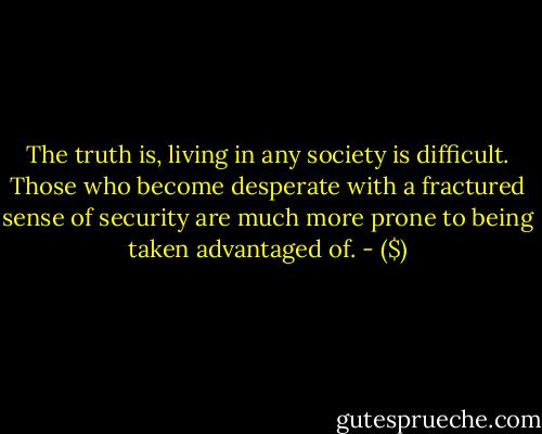 The truth is, living in any society is difficult. Those who become desperate with a fractured sense of security are much more prone to being taken advantaged of. - ($)