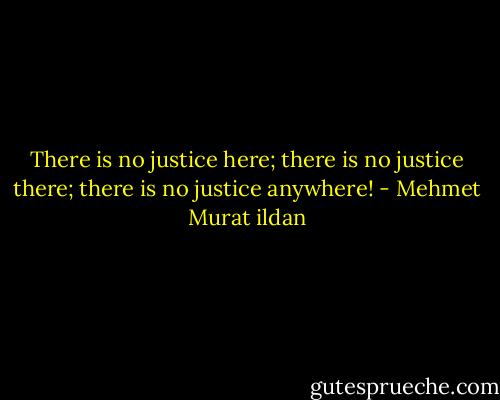There is no justice here; there is no justice there; there is no justice anywhere! - Mehmet Murat ildan