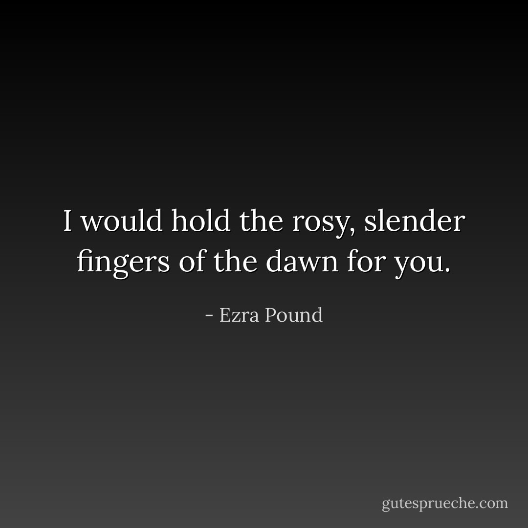 I would hold the rosy, slender fingers of the dawn for you. - Ezra Pound
