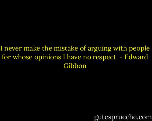 I never make the mistake of arguing with people for whose opinions I have no respect. - Edward Gibbon