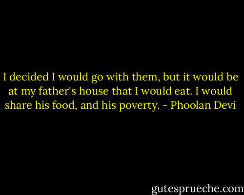 I decided I would go with them, but it would be at my father's house that I would eat. I would share his food, and his poverty. - Phoolan Devi
