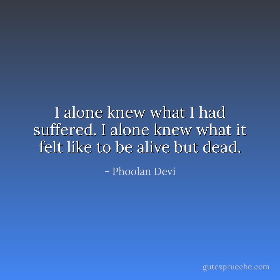I alone knew what I had suffered. I alone knew what it felt like to be alive but dead. - Phoolan Devi