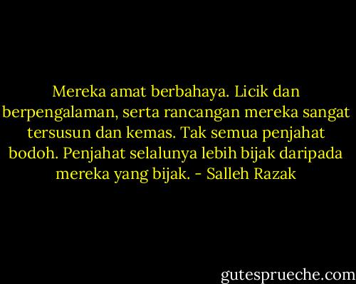Mereka amat berbahaya. Licik dan berpengalaman, serta rancangan mereka sangat tersusun dan kemas. Tak semua penjahat bodoh. Penjahat selalunya lebih bijak daripada mereka yang bijak. - Salleh Razak
