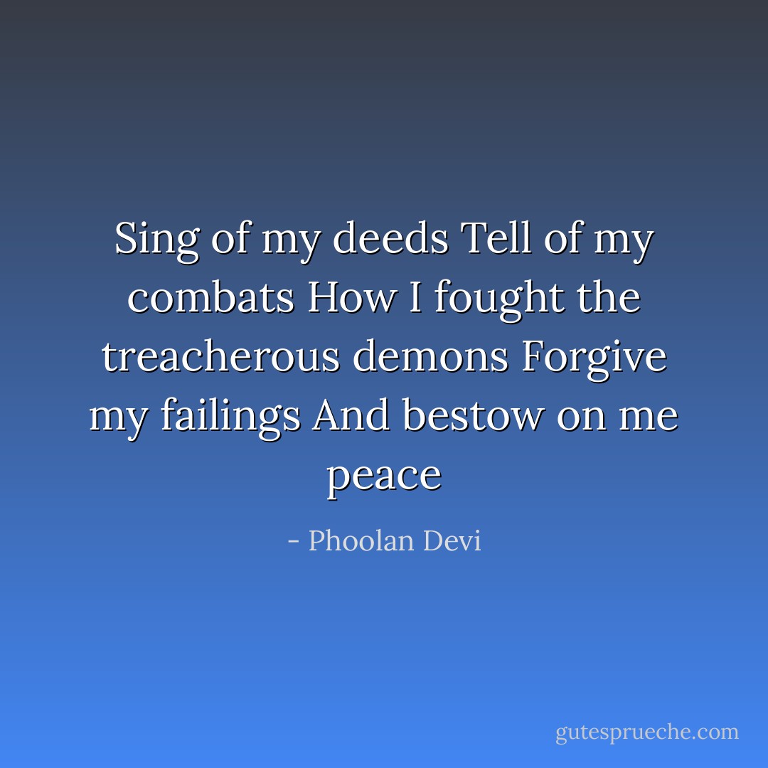 Sing of my deeds<br />Tell of my combats<br />How I fought the treacherous demons<br />Forgive my failings<br />And bestow on me peace - Phoolan Devi