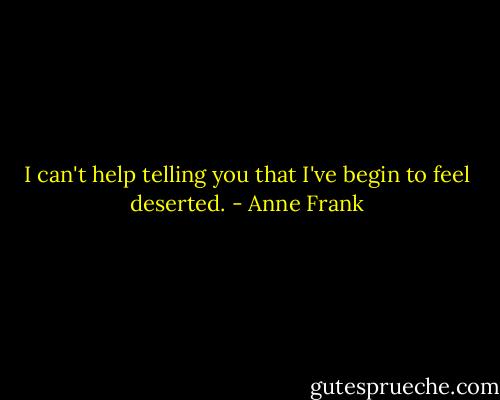 I can't help telling you that I've begin to feel deserted. - Anne Frank