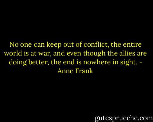 No one can keep out of conflict, the entire world is at war, and even though the allies are doing better, the end is nowhere in sight. - Anne Frank