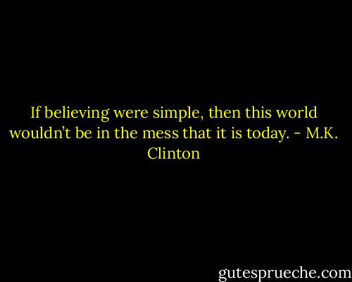 If believing were simple, then this world wouldn’t be in the mess that it is today. - M.K. Clinton
