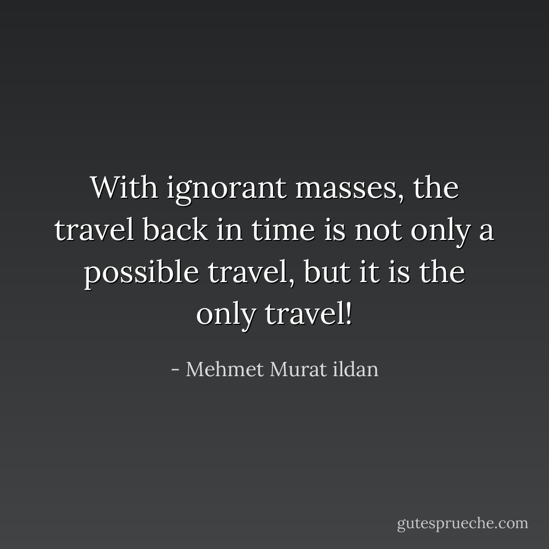 With ignorant masses, the travel back in time is not only a possible travel, but it is the only travel! - Mehmet Murat ildan