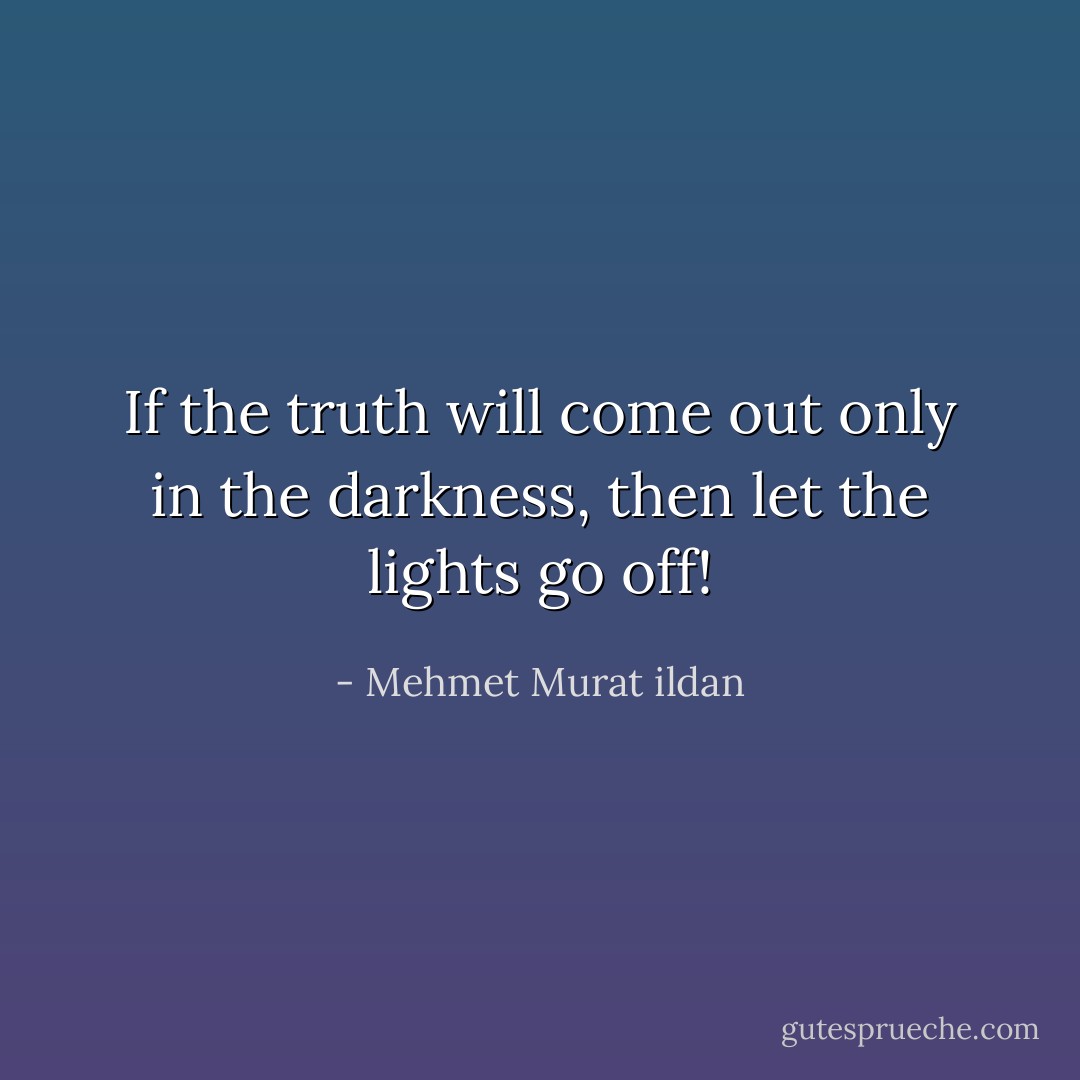 If the truth will come out only in the darkness, then let the lights go off! - Mehmet Murat ildan