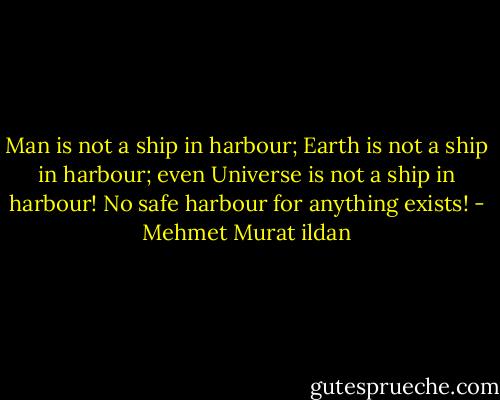 Man is not a ship in harbour; Earth is not a ship in harbour; even Universe is not a ship in harbour! No safe harbour for anything exists! - Mehmet Murat ildan