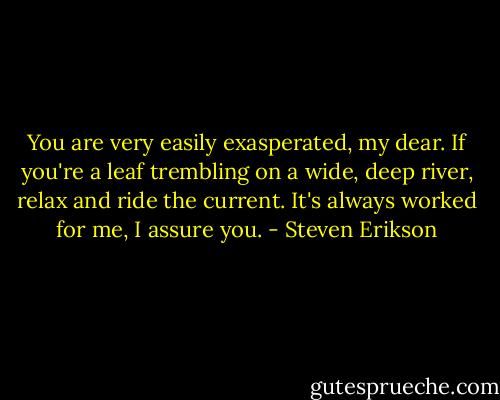 You are very easily exasperated, my dear. If you're a leaf trembling on a wide, deep river, relax and ride the current. It's always worked for me, I assure you. - Steven Erikson
