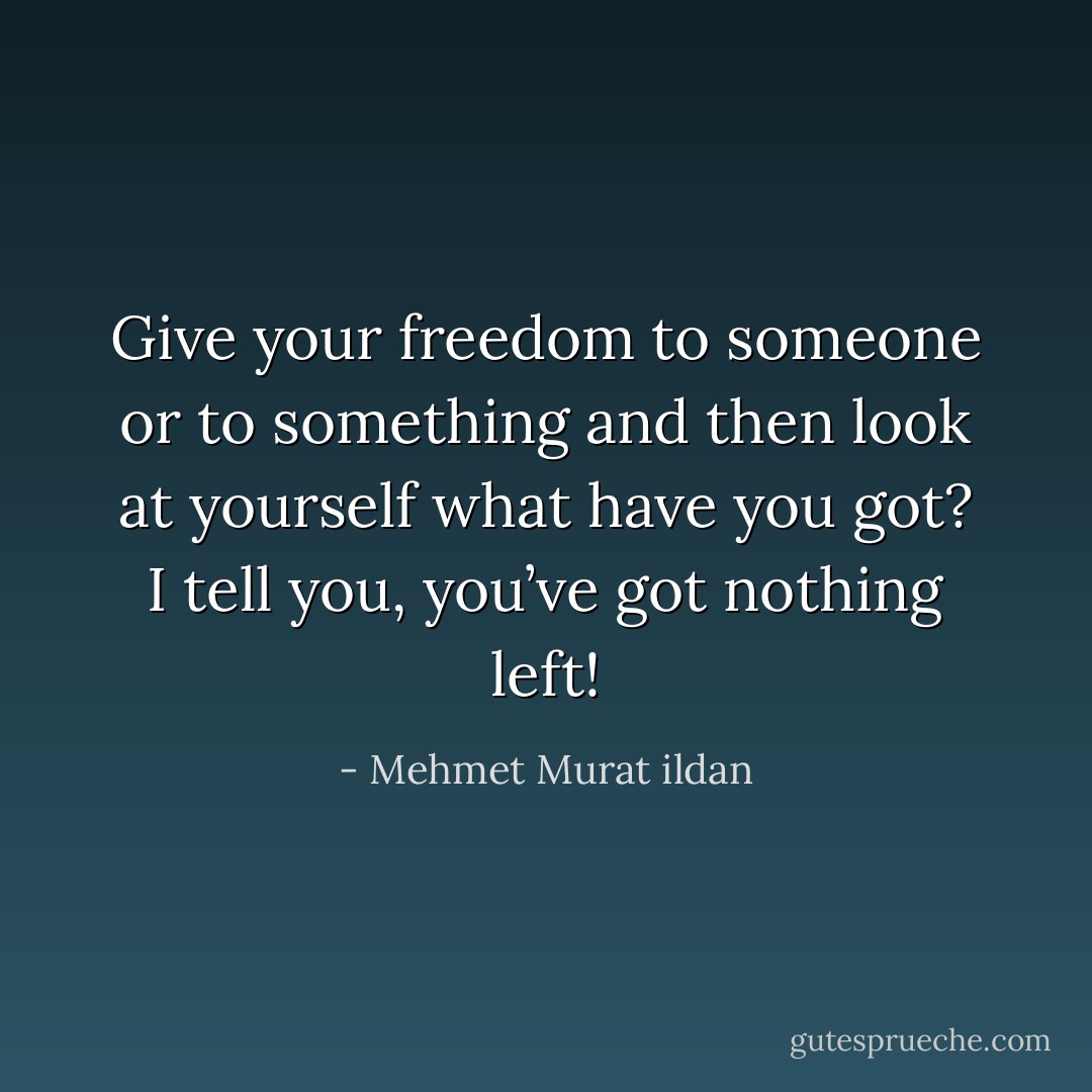 Give your freedom to someone or to something and then look at yourself what have you got? I tell you, you’ve got nothing left! - Mehmet Murat ildan