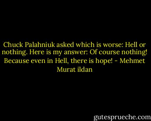 Chuck Palahniuk asked which is worse: Hell or nothing. Here is my answer: Of course nothing! Because even in Hell, there is hope! - Mehmet Murat ildan
