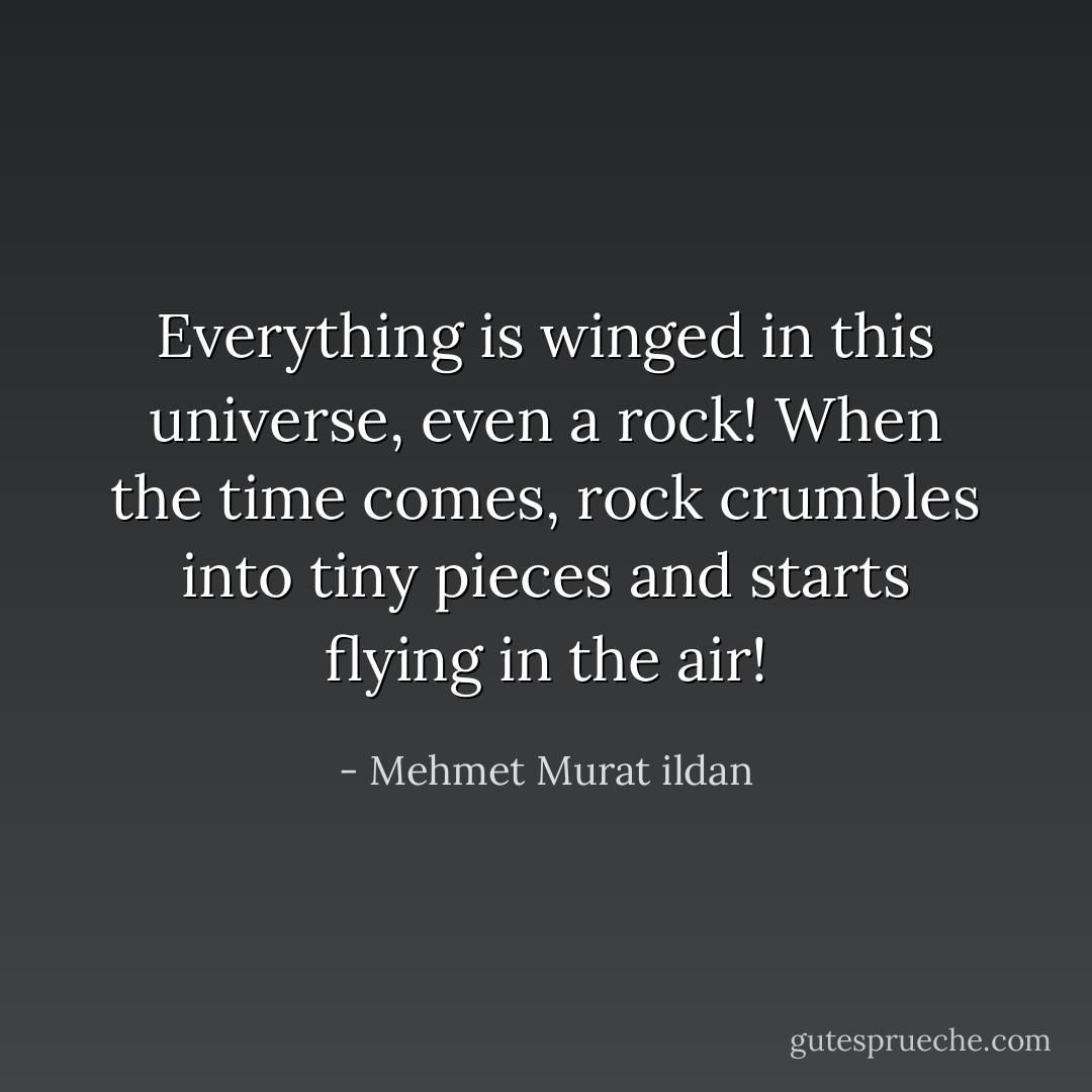 Everything is winged in this universe, even a rock! When the time comes, rock crumbles into tiny pieces and starts flying in the air! - Mehmet Murat ildan