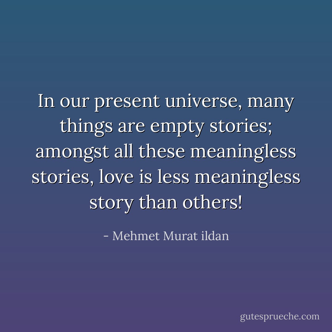 In our present universe, many things are empty stories; amongst all these meaningless stories, love is less meaningless story than others! - Mehmet Murat ildan