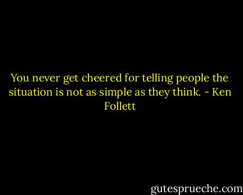 You never get cheered for telling people the situation is not as simple as they think. - Ken Follett