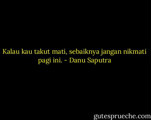 Kalau kau takut mati, sebaiknya jangan nikmati pagi ini. - Danu Saputra