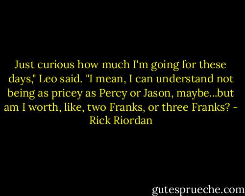 Just curious how much I'm going for these days," Leo said. "I mean, I can understand not being as pricey as Percy or Jason, maybe...but am I worth, like, two Franks, or three Franks? - Rick Riordan