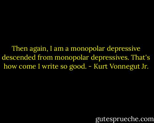 Then again, I am a monopolar depressive descended from monopolar depressives. That's how come I write so good. - Kurt Vonnegut Jr.