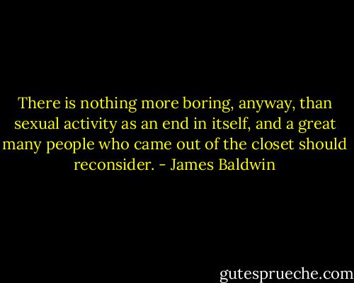 There is nothing more boring, anyway, than sexual activity as an end in itself, and a great many people who came out of the closet should reconsider. - James Baldwin