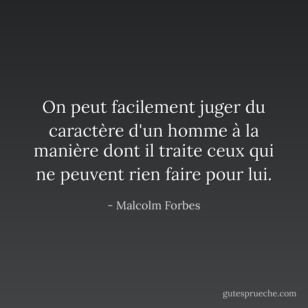 On peut facilement juger du caractère d'un homme à la manière dont il traite ceux qui ne peuvent rien faire pour lui. - Malcolm Forbes